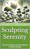 Sculpting Serenity: The Art of Topiary and Feng Shui in Outdoor Design (Sculpted Gardens: The Art of Topiary Mastery Book 17)