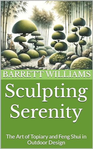Sculpting Serenity: The Art of Topiary and Feng Shui in Outdoor Design (Sculpted Gardens: The Art of Topiary Mastery Book 17)