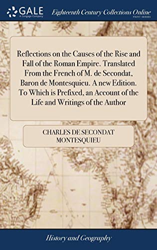 Reflections on the Causes of the Rise and Fall of the Roman Empire. Translated From the French of M. de Secondat, Baron de Montesquieu. A new Edition. ... of the Life and Writings of the Author