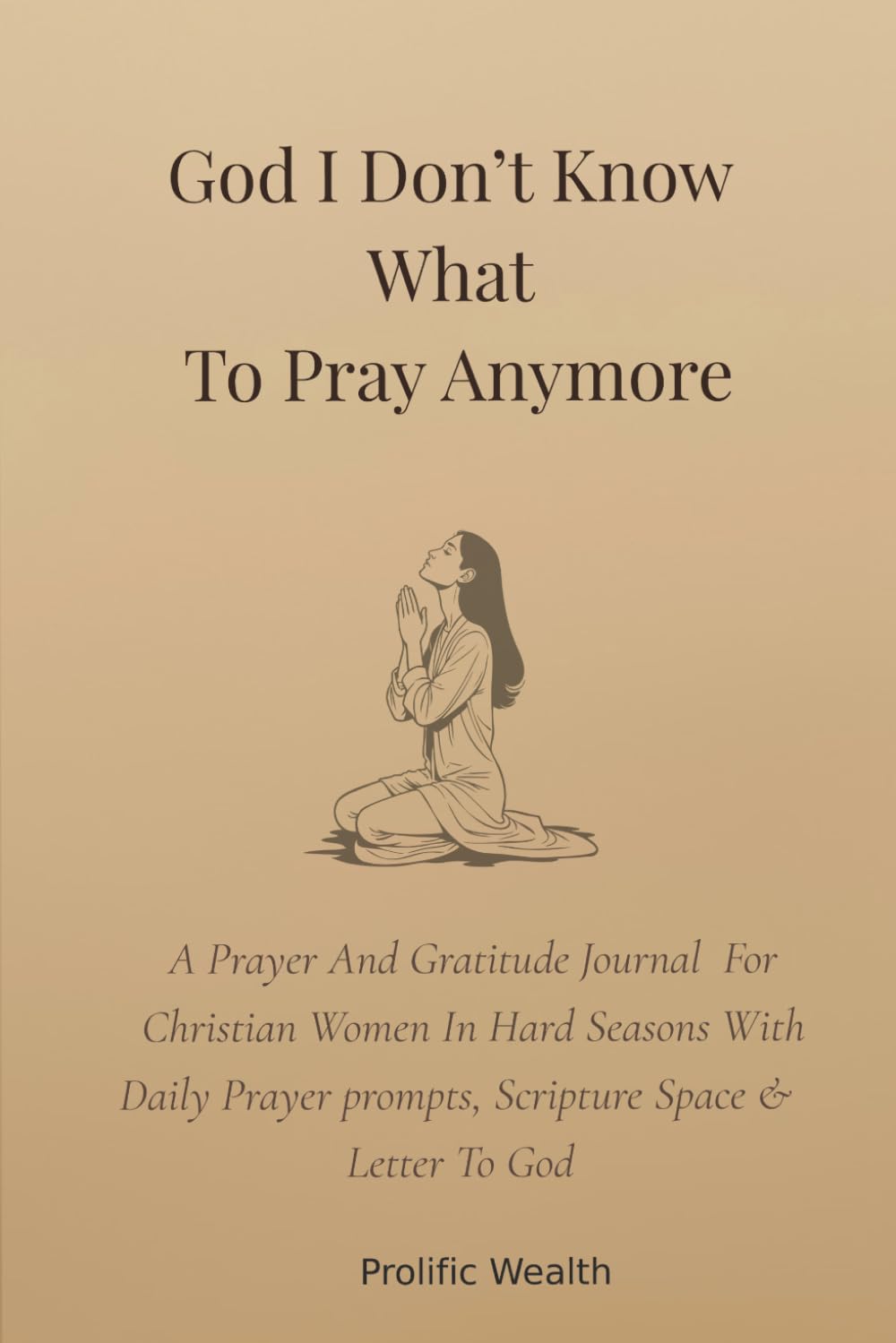 God I Don’t Know What To Pray Anymore: A Prayer And Gratitude Journal For Christian Women In Hard Seasons With Daily Prayer prompts, Scripture Space & Letter To God