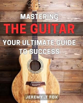 Mastering the Guitar: Your Ultimate Guide to Success: Transform Your ...