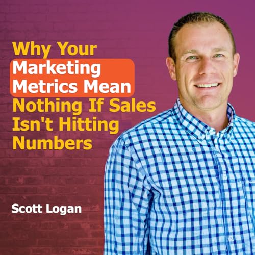Why Your Marketing Metrics Mean Nothing If Sales Isn't Hitting Numbers with Scott Logan | Ep. #312