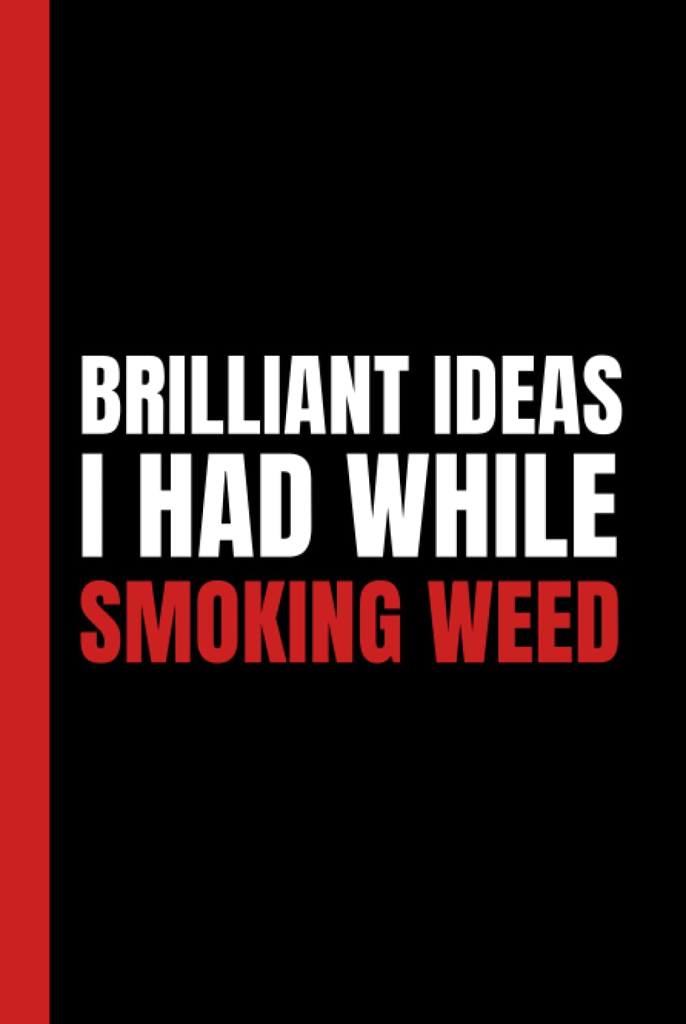 Brilliant Ideas I Had While Smoking Weed: Simple Black & Red Blank Lined Notebook With Funny Sarcastic Saying On The Cover | Great Gag Gift For Friends And Coworkers