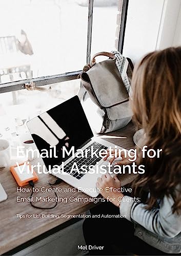 Email Marketing for Virtual Assistants: How to Create and Execute Effective Email Marketing Campaigns for Clients: Tips for List Building, Segmentation and Automation