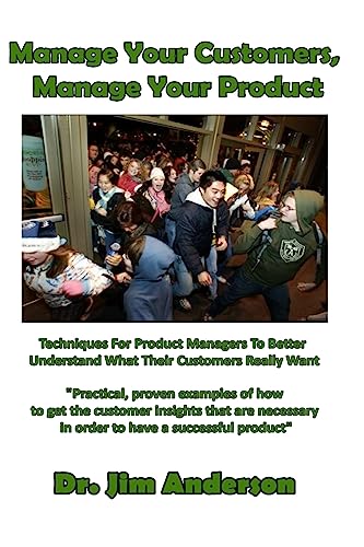 Manage Your Customers, Manage Your Product: Techniques For Product Managers To Better Understand What Their Customers Really Want