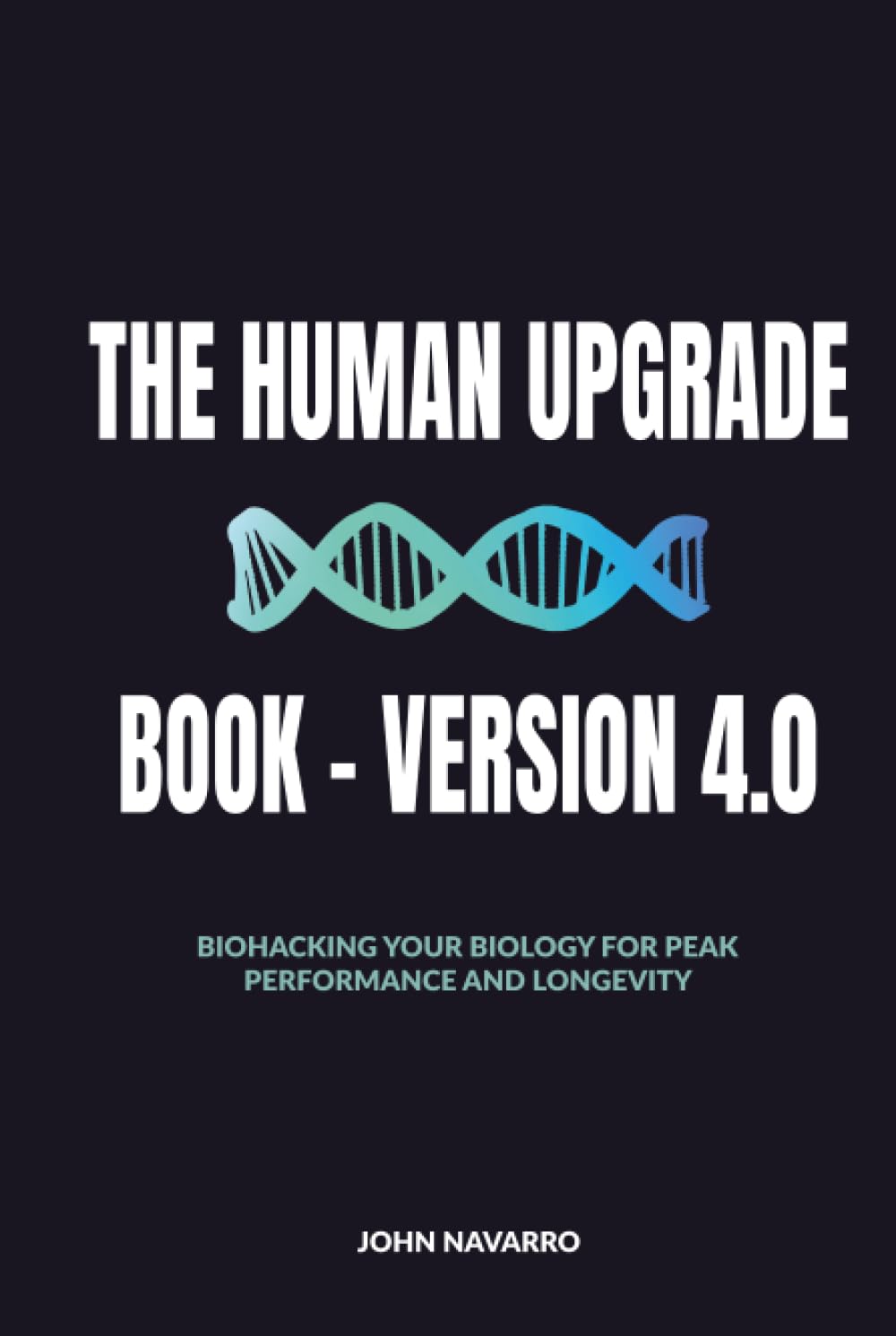 The Human Upgrade Book - Version 4.0: Biohacking Your Biology for Peak Performance and Longevity