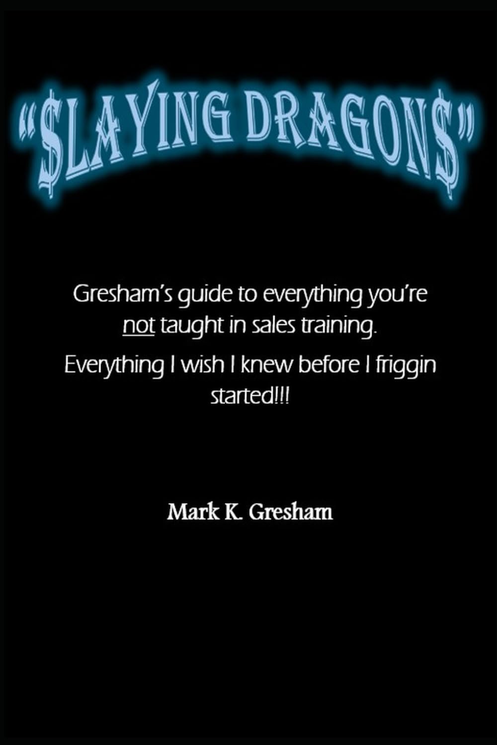 $laying Dragon$: Gresham's guide to everything you're not taught in sales training. Everything I wish I knew before I friggin started!!!