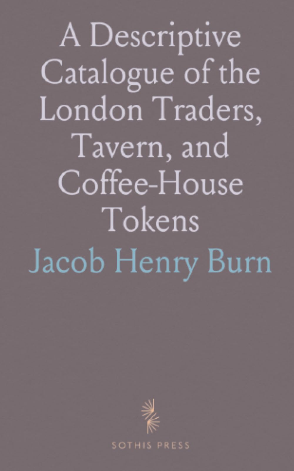 A Descriptive Catalogue of the London Traders, Tavern, and Coffee-House Tokens: Current in the Seventeenth Century