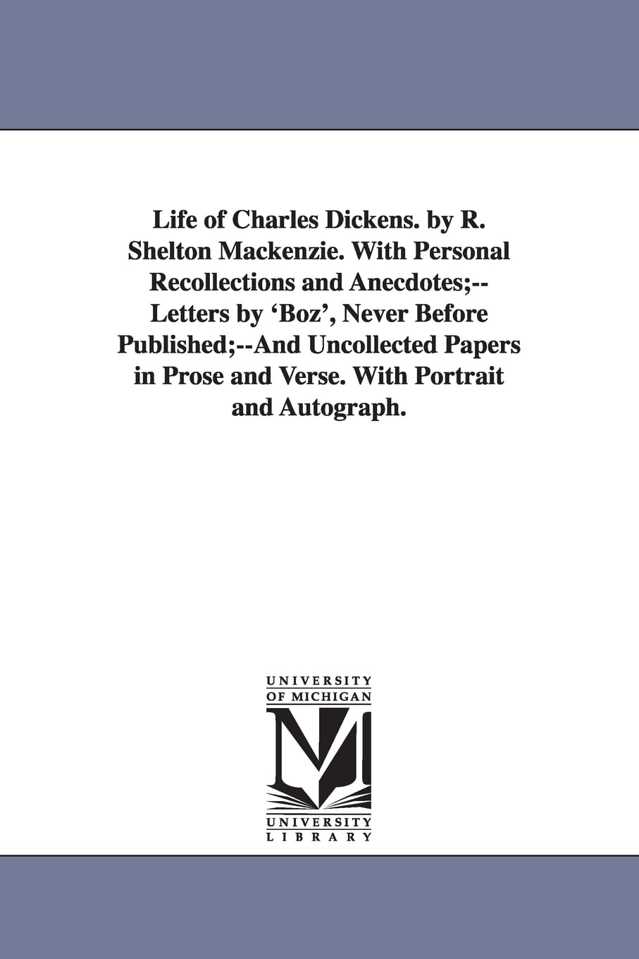 Life of Charles Dickens. By R. Shelton Mackenzie. With personal recollections and anecdotes;letters by 'Boz', never before published;and Uncollected ... prose and verse. With portrait and autograph.
