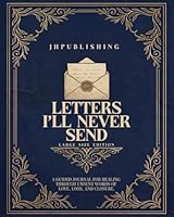 Letters I’ll Never Send: Large Size Edition: A Guided Journal for Healing Through Unsent Words of Love, Loss, and Closure 1969293616 Book Cover