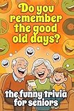 Do You Remember The Good Old Days ? The Funny Trivia Seniors Love To Play Alone Or With Adults and Teens: 300 Trivia Questions, includes hilarious fun ... & conversations and sharpen your mind