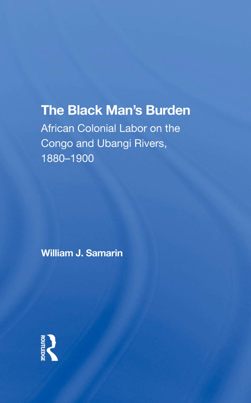 The Black Man's Burden: African Colonial Labor On The Congo And Ubangi Rivers, 18801900      1st Edition
