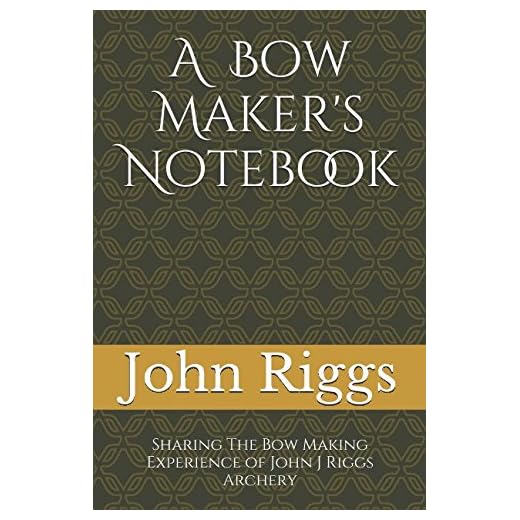 A Bow Maker's Notebook: Sharing The Bow Making Experience of John J Riggs Archery