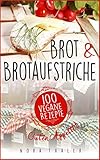 Brot und Brotaufstriche: 100 vegane Rezepte (Vegan Kochbuch 3)