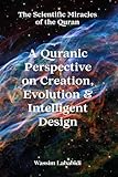 A Quranic Perspective on Creation, Evolution & Intelligent Design: The Scientific Miracles of the Quran