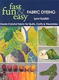 Fast, Fun & Easy Fabric Dyeing: Create Colorful Fabric for Quilts, Crafts & Wearables