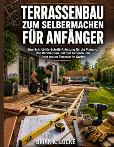 Terrassenbau zum Selbermachen für Anfänger: Eine Schritt-für-Schritt-Anleitung für die Planung, den Rahmenbau und den sicheren Bau Ihrer ersten Terrasse im Garten