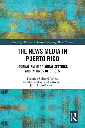 The News Media in Puerto Rico: Journalism in Colonial Settings and in Times of Crises (Routledge Advances in Internationalizing Media Studies)
