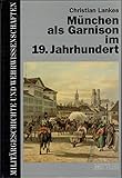 München als Garnison im 19. Jahrhundert: Die Haupt- und Residenzstadt als Standort der Bayerischen Armee von Kurfürst Max IV. Joseph bis zur Jahrhundertwende