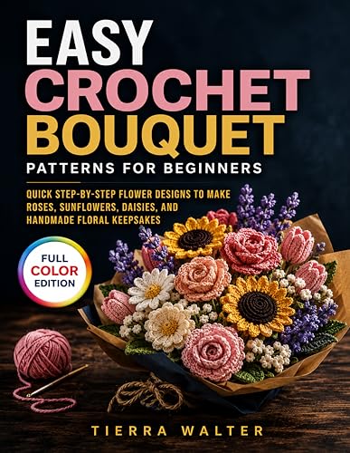 Easy Crochet Bouquet Patterns for Beginners: Quick Step-by-Step Flower Designs to Make Roses, Sunflowers, Daisies, and Handmade Floral Keepsakes