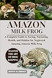 AMAZON MILK FROG: A Complete Guide to Saving, Nurturing, Health, and Habitat for Neglected Amazing Amazon Milk Frog