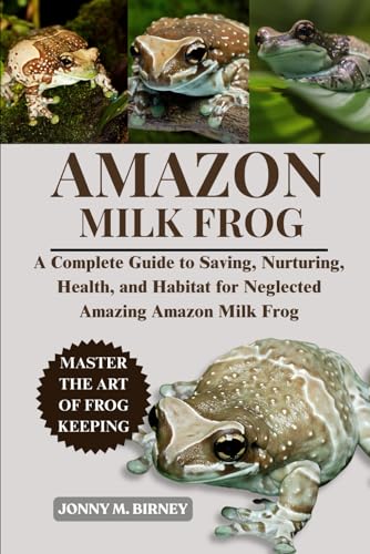 AMAZON MILK FROG: A Complete Guide to Saving, Nurturing, Health, and Habitat for Neglected Amazing Amazon Milk Frog