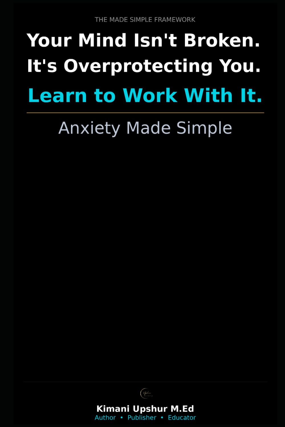 Anxiety Made Simple: How to Understand Your Anxiety, Reduce Its Power, and Reclaim Your Life (The Made Simple Framework: Clear thinking for complex systems.)