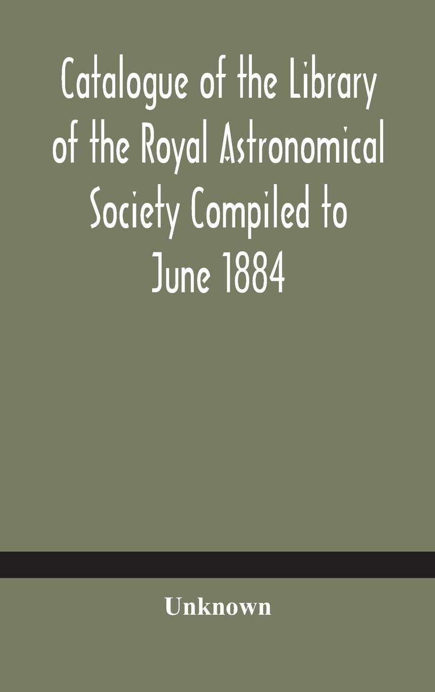Catalogue Of The Library Of The Royal Astronomical Society Compiled To June 1884