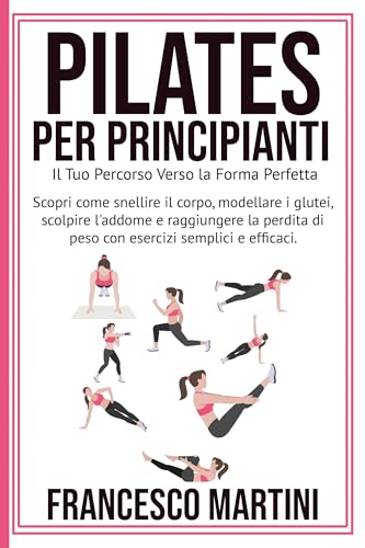 Pilates per Principianti: Il Tuo Percorso Verso la Forma Perfetta: Scopri come snellire il corpo, modellare i glutei scolpire l'addome e raggiungere la ... di peso con esercizi semplici e eff