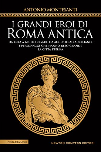 I grandi eroi di Roma antica. Da Enea a Giulio Cesare, da Augusto ad Aureliano, i personaggi che hanno reso grande la Città Eterna