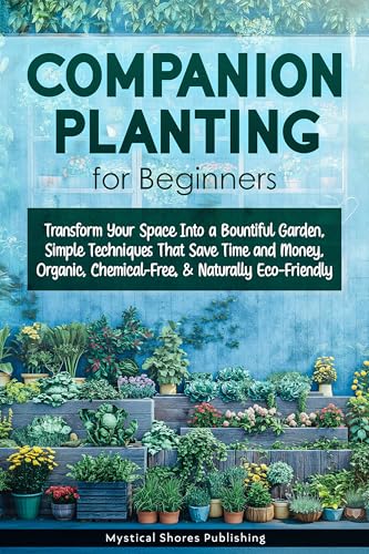 Companion Planting for Beginners : Transform Your Space Into a Bountiful Garden, Simple Techniques That Save Time and Money, Organic, Chemical-Free & Naturally Eco-Friendly