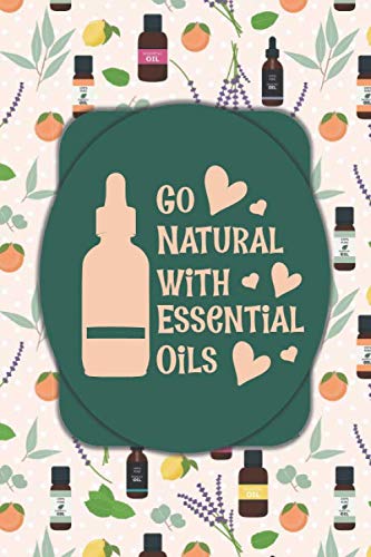 Go Natural With Essential Oils: A 120-Page Blank Lined Journal for Essential Oil Enthusiasts, Aromatherapy Practitioners & Direct Sales/Network Marketing Oily Business Builders (6"x9")
