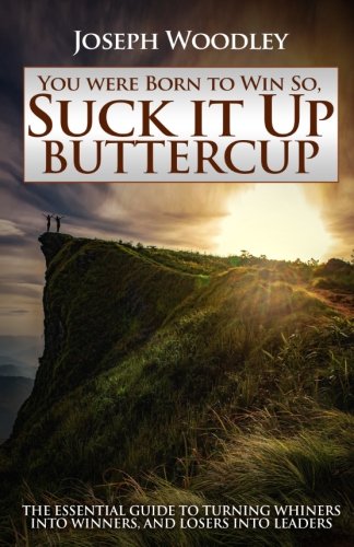 You were Born to Win So, it Up Buttercup: The essential guide to turning whiners into winners and losers into leaders