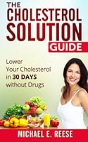 The Cholesterol Solution Guide: Lower Your Cholesterol in 30 Days Without Drugs 1500248150 Book Cover