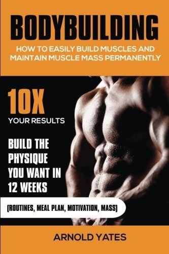 Bodybuilding: How to easily build muscles and maintain muscle mass permanently by Arnold Yates (2016-04-06)