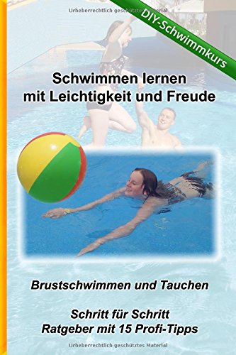 Schwimmen lernen mit Leichtigkeit und Freude - DIY Schwimmkurs: Brustschwimmen und Tauchen - Ratgeber mit 15 Tipps (Kreativ-Schwimmschule.de, Band 1)