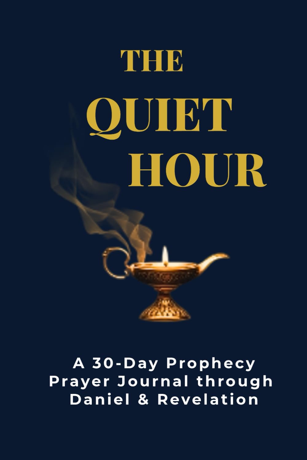 THE QUIET HOUR: A 30-Day Prophecy Prayer Journal through Daniel & Revelation