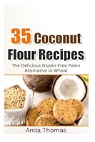 35 Coconut Flour Recipes: The Delicious Gluten-Free, Paleo Alternative To Wheat 1496129326 Book Cover