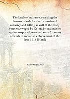 The Ludlow massacre, revealing the horrors of rule by hired assassins of industry and tellingas well of the thirty years war waged by Colorado coal miners against corporation-owned state & county offi 9332870314 Book Cover