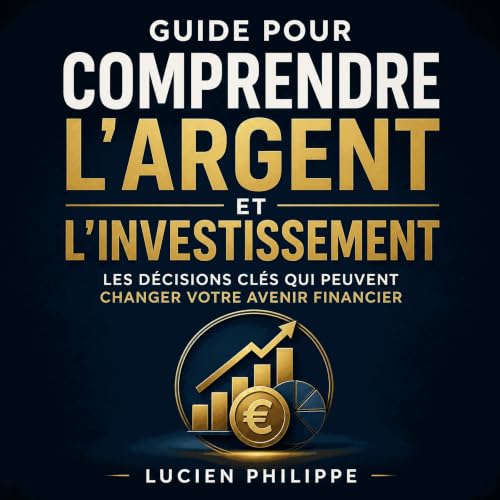 Guide pour comprendre l&rsquo;argent et l&rsquo;investissement : Les d&eacute;cisions cl&eacute;s qui peuvent changer votre a