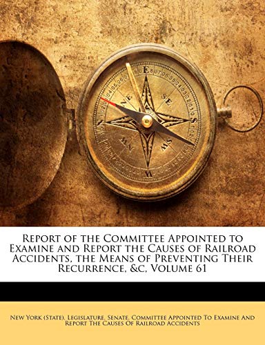 Report of the Committee Appointed to Examine and Report the Causes of Railroad Accidents, the Means of Preventing Their Recurrence, &C, Volume 61