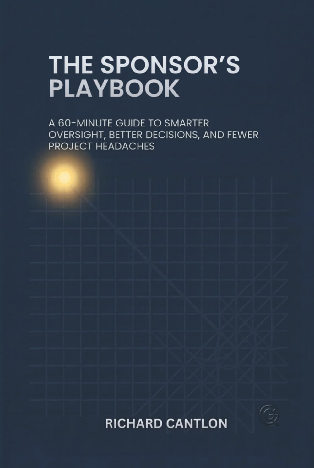 THE SPONSOR’S PLAYBOOK: A 60‑Minute Guide to Smarter Oversight, Better Decisions and Fewer Project Headaches (THE RIGHT QUESTIONS SERIES)