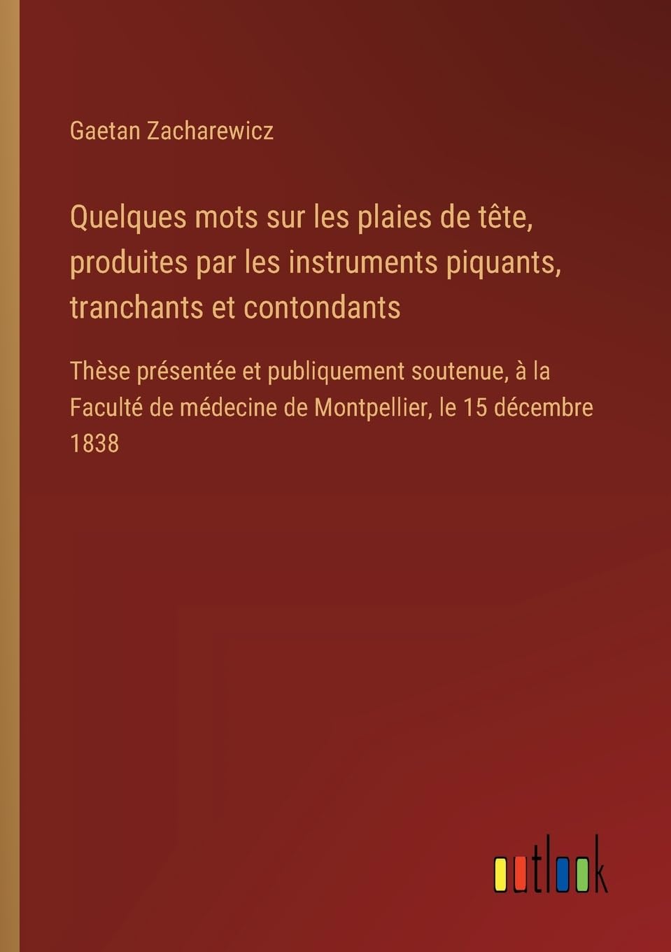 Quelques mots sur les plaies de tête, produites par les instruments piquants, tranchants et contondants: Thèse présentée et publiquement soutenue, à ... médecine de Montpellier, le 15 décembre 1838