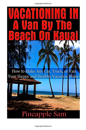 Vacationing in a Van by the Beach on Kauai -: How to Make Any Car, Truck, or Van Your Happy and Healthy Vacation Home