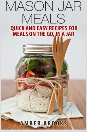 Mason Jar Meals: Quick and Easy Recipes for Meals on the Go, in a Jar