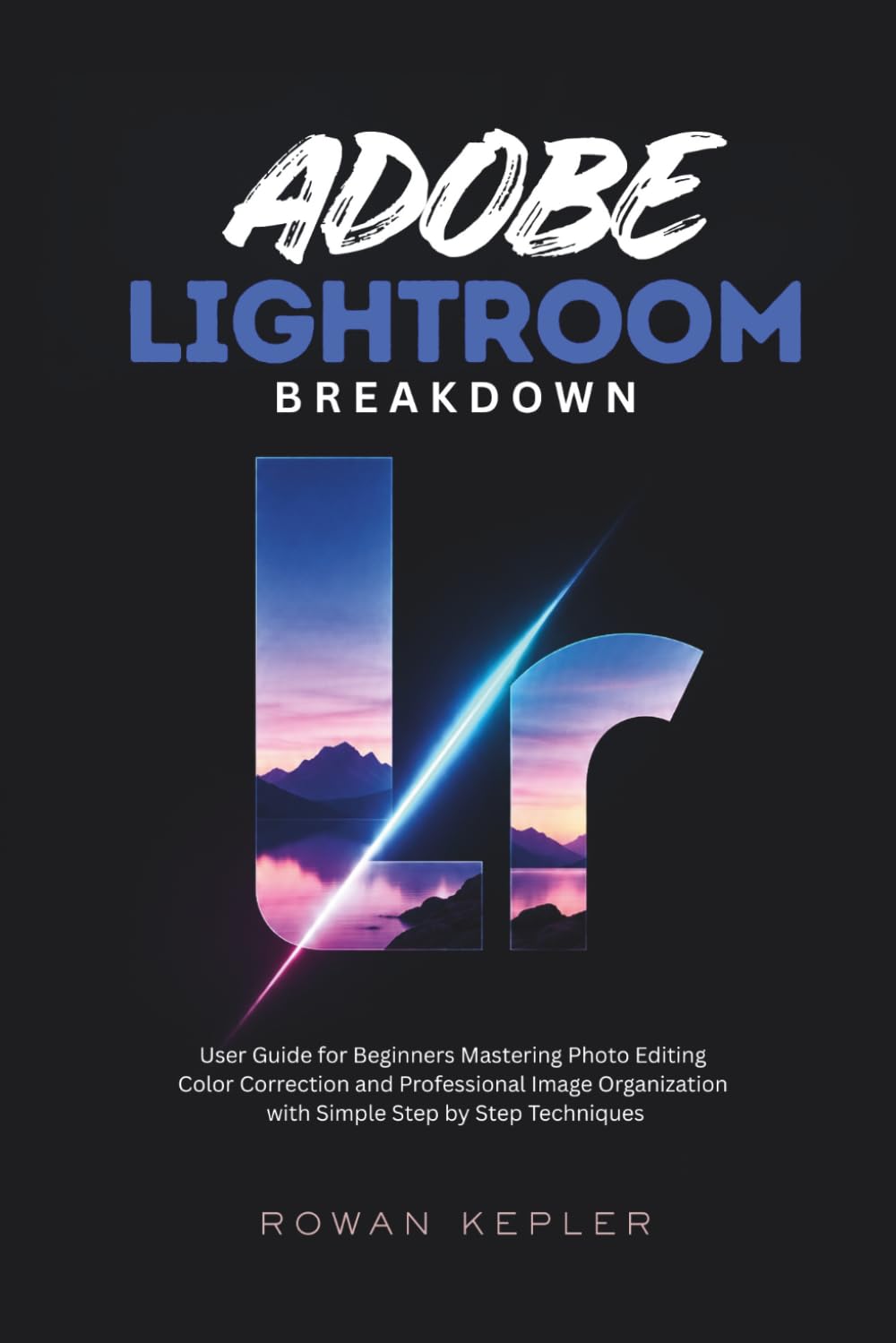 Adobe Lightroom Breakdown: User Guide for Beginners Mastering Photo Editing Color Correction and Professional Image Organization with Simple Step by Step Techniques