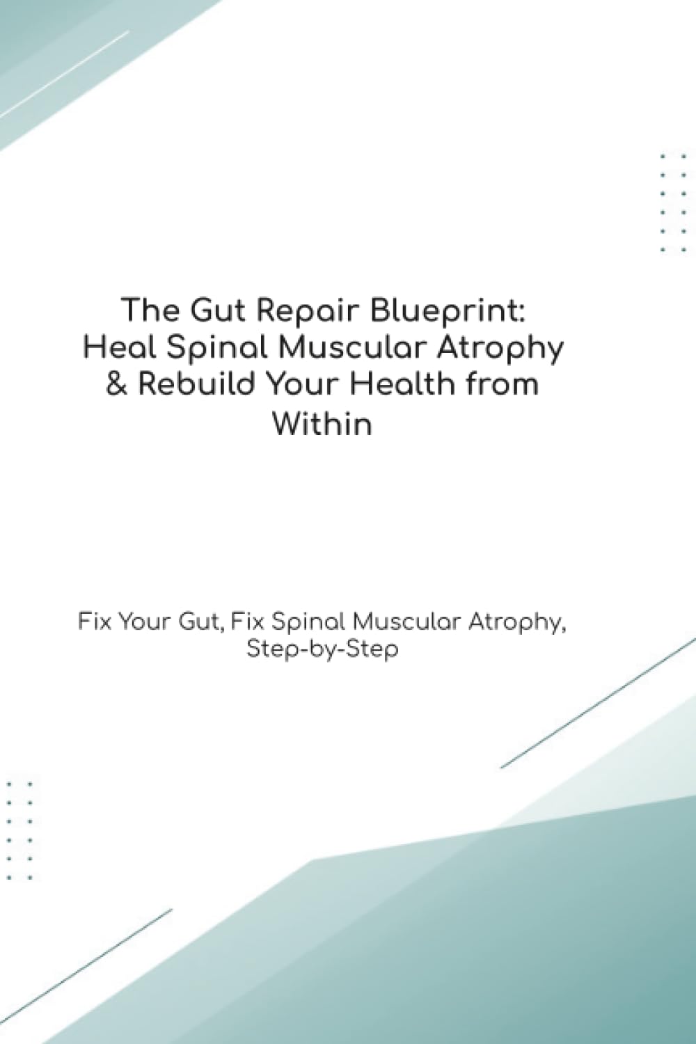 The Gut Repair Blueprint: Heal Spinal Muscular Atrophy & Rebuild Your Health from Within Fix Your Gut, Fix Spinal Muscular Atrophy, Step-by-Step (The Gut Healing Blueprint)