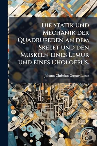 Die Statik und Mechanik der Quadrupeden an dem Skelet und den Muskeln eines Lemur und eines Choloepus. (German Edition)