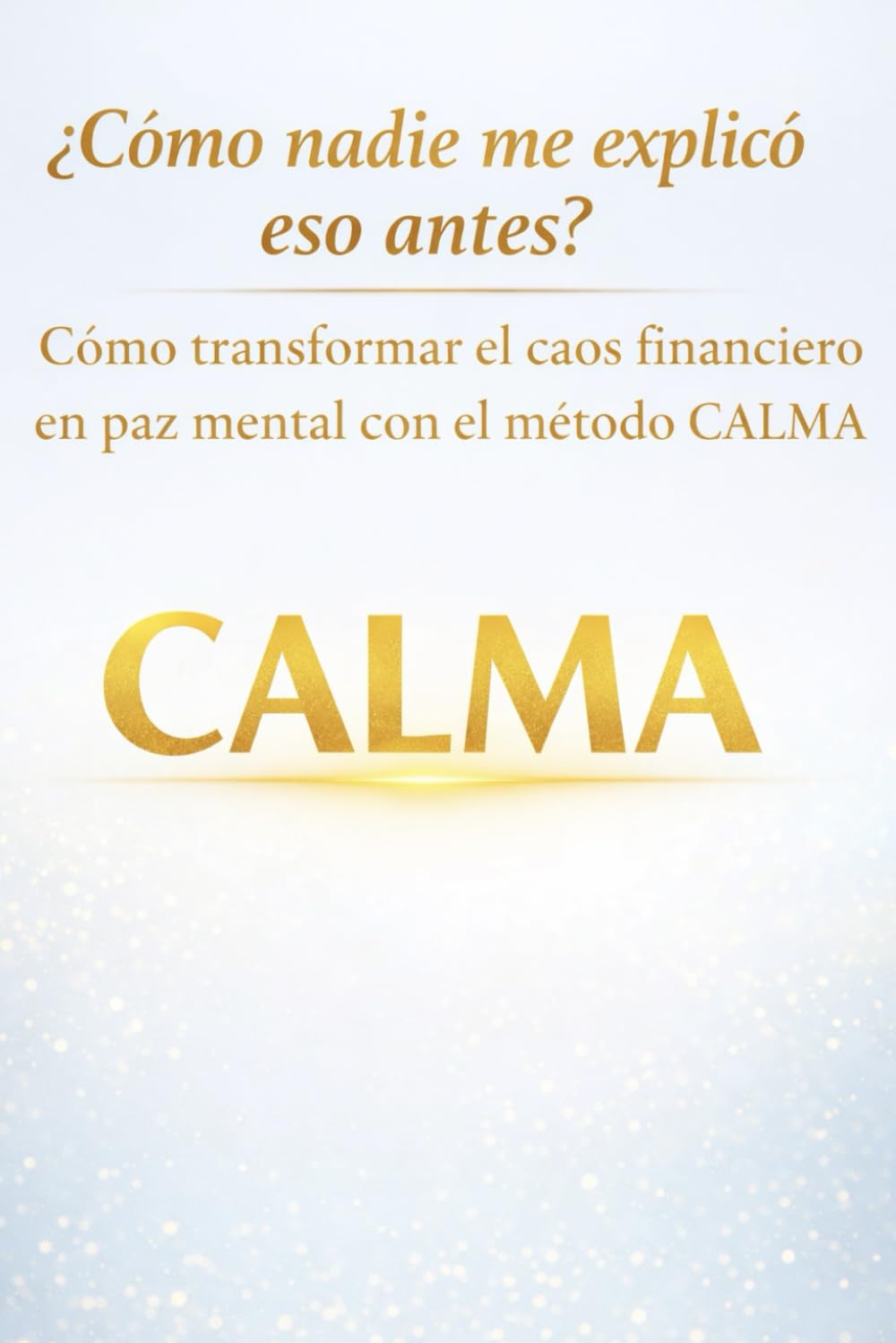 ¿Cómo nadie me explicó esto antes?: Cómo transformar el caos financiero en paz mental con el método CALMA.