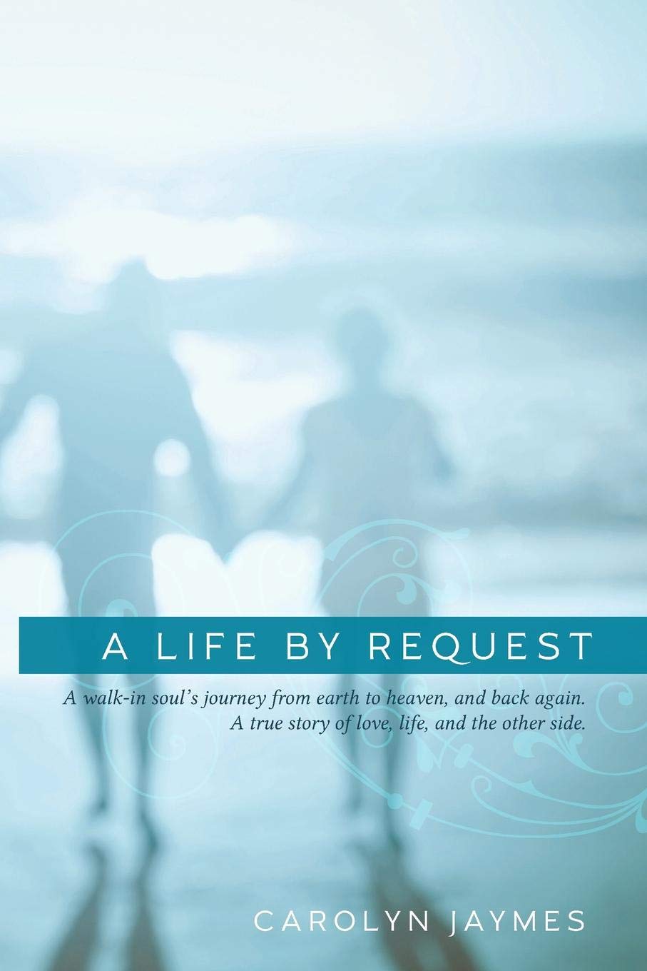 A Life By Request: A walk-in soul's journey from earth to heaven, and back again. A true story of love, life, and the other side.